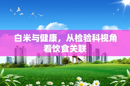 白米与健康，从检验科视角看饮食关联