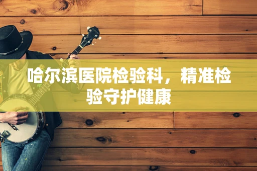 哈尔滨医院检验科，精准检验守护健康