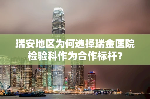 瑞安地区为何选择瑞金医院检验科作为合作标杆？