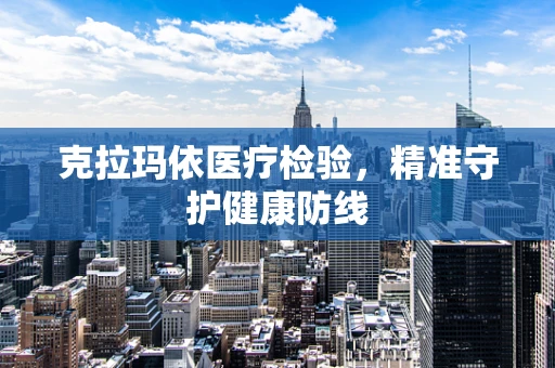 克拉玛依医疗检验，精准守护健康防线