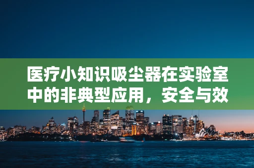 医疗小知识吸尘器在实验室中的非典型应用，安全与效率的平衡