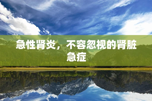 急性肾炎，不容忽视的肾脏急症