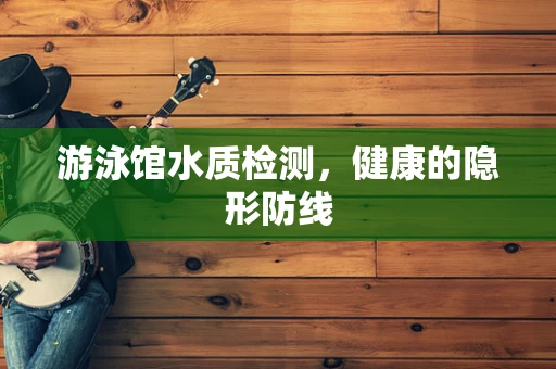 游泳馆水质检测，健康的隐形防线