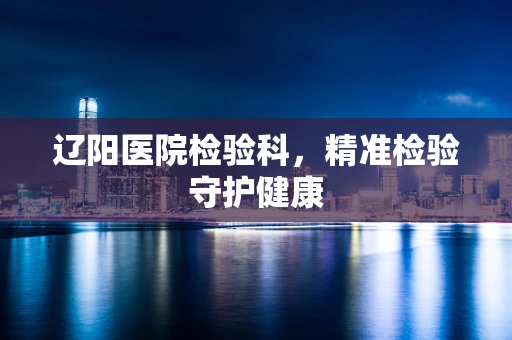 辽阳医院检验科，精准检验守护健康