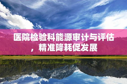 医院检验科能源审计与评估，精准降耗促发展