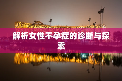 解析女性不孕症的诊断与探索