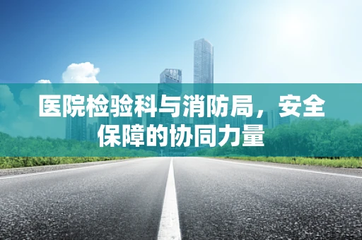 医院检验科与消防局，安全保障的协同力量