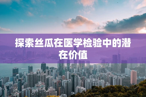探索丝瓜在医学检验中的潜在价值
