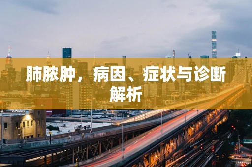 肺脓肿，病因、症状与诊断解析