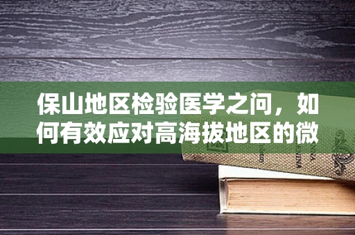 保山地区检验医学之问，如何有效应对高海拔地区的微生物变异挑战？