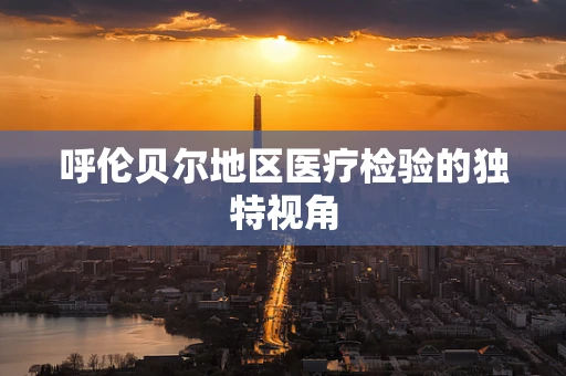 呼伦贝尔地区医疗检验的独特视角