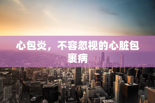 心包炎，不容忽视的心脏包裹病