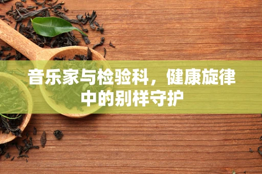 音乐家与检验科，健康旋律中的别样守护