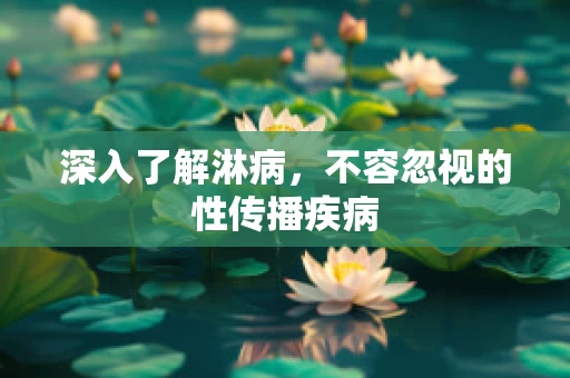 深入了解淋病，不容忽视的性传播疾病