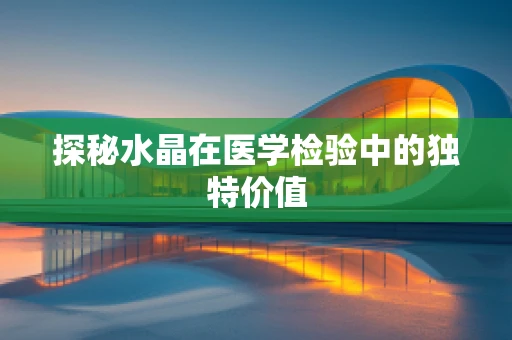 探秘水晶在医学检验中的独特价值