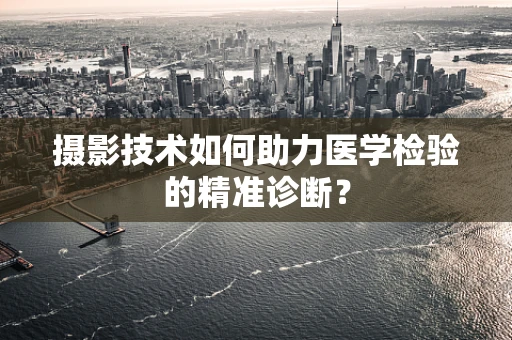 摄影技术如何助力医学检验的精准诊断？