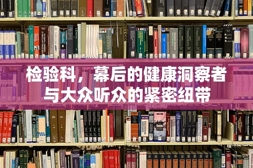 检验科，幕后的健康洞察者与大众听众的紧密纽带
