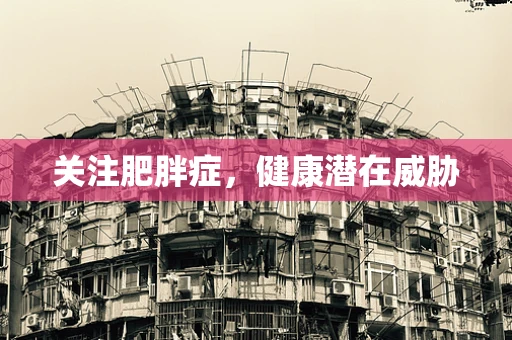 关注肥胖症，健康潜在威胁
