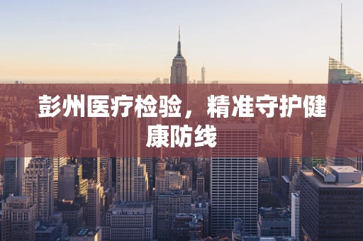 彭州医疗检验，精准守护健康防线