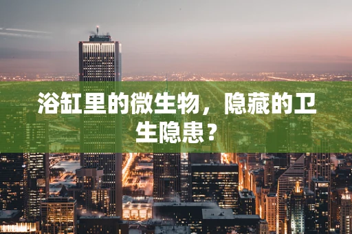 浴缸里的微生物，隐藏的卫生隐患？