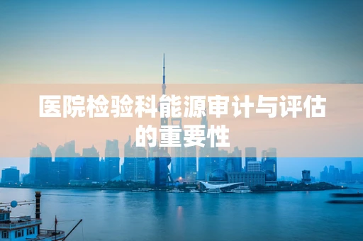 医院检验科能源审计与评估的重要性