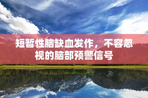 短暂性脑缺血发作，不容忽视的脑部预警信号