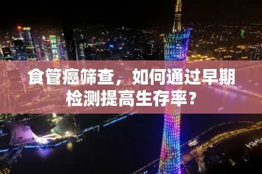 食管癌筛查，如何通过早期检测提高生存率？