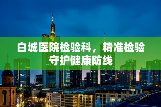 白城医院检验科，精准检验守护健康防线
