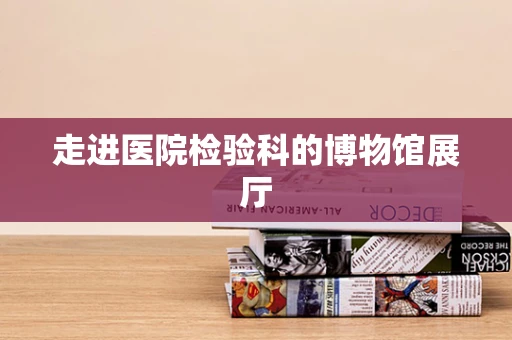 走进医院检验科的博物馆展厅