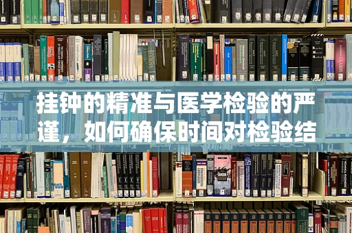 挂钟的精准与医学检验的严谨，如何确保时间对检验结果的影响？