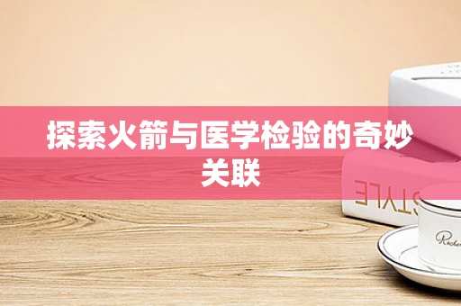 探索火箭与医学检验的奇妙关联
