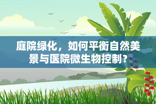 庭院绿化，如何平衡自然美景与医院微生物控制？