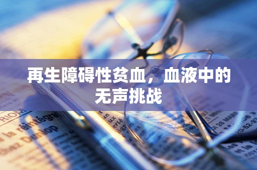 再生障碍性贫血，血液中的无声挑战