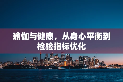 瑜伽与健康，从身心平衡到检验指标优化
