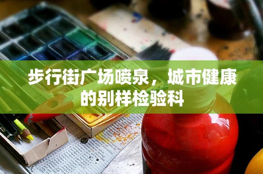 步行街广场喷泉，城市健康的别样检验科