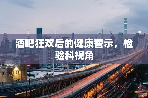 酒吧狂欢后的健康警示，检验科视角