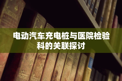 电动汽车充电桩与医院检验科的关联探讨