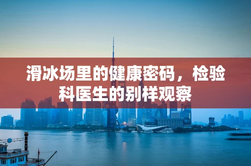 滑冰场里的健康密码，检验科医生的别样观察