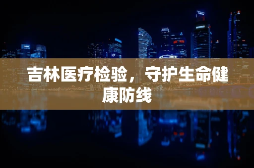 吉林医疗检验，守护生命健康防线