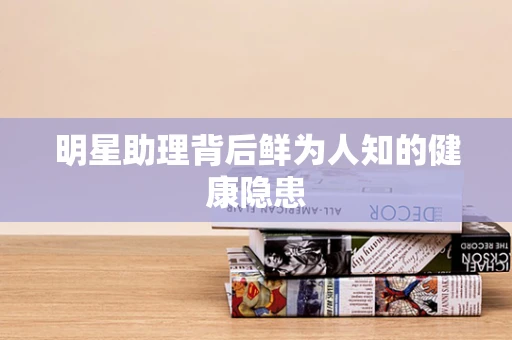 明星助理背后鲜为人知的健康隐患