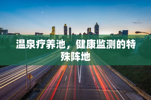 温泉疗养池，健康监测的特殊阵地