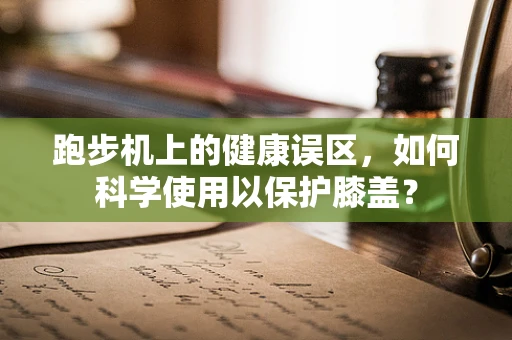 跑步机上的健康误区，如何科学使用以保护膝盖？