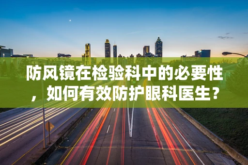 防风镜在检验科中的必要性，如何有效防护眼科医生？