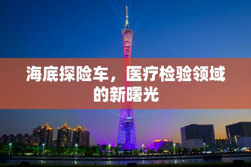 海底探险车，医疗检验领域的新曙光