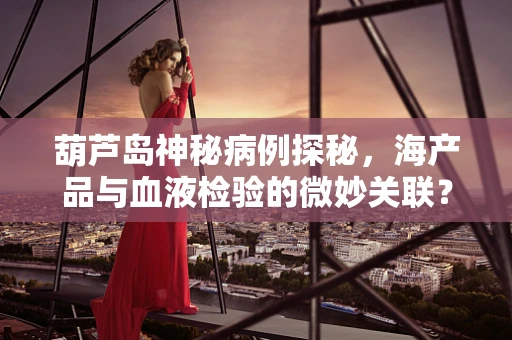 葫芦岛神秘病例探秘，海产品与血液检验的微妙关联？