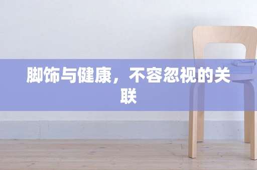 脚饰与健康，不容忽视的关联