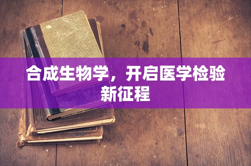 合成生物学，开启医学检验新征程