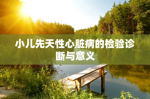 小儿先天性心脏病的检验诊断与意义