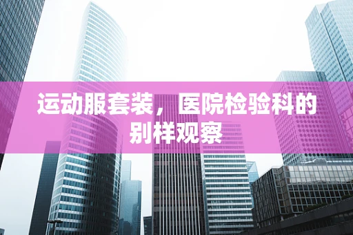 运动服套装，医院检验科的别样观察