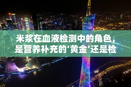 米浆在血液检测中的角色，是营养补充的‘黄金’还是检测干扰的‘双刃剑’？